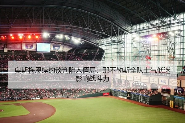 奥斯梅恩续约谈判陷入僵局，那不勒斯全队士气低迷影响战斗力